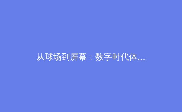 从球场到屏幕：数字时代体育传播的变革与机遇